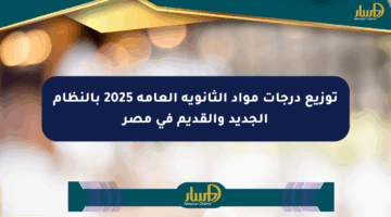 توزيع درجات مواد الثانوية العامة 2025 بالنظام الجديد والقديم في مصر